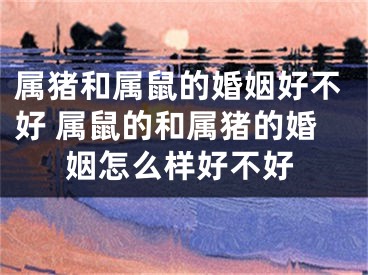 属猪和属鼠的婚姻好不好 属鼠的和属猪的婚姻怎么样好不好
