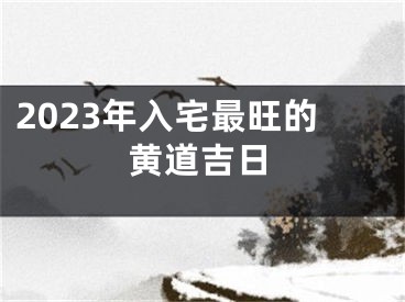 2023年入宅最旺的黄道吉日