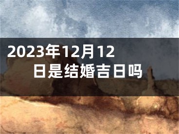 2023年12月12日是结婚吉日吗