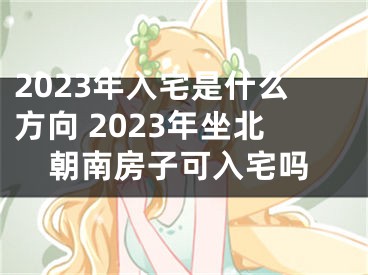 2023年入宅是什么方向 2023年坐北朝南房子可入宅吗