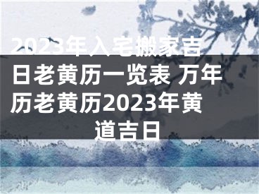 2023年入宅搬家吉日老黄历一览表 万年历老黄历2023年黄道吉日