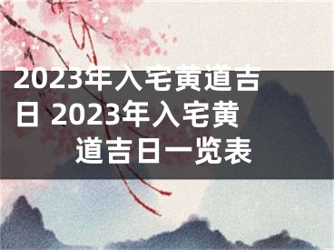 2023年入宅黄道吉日 2023年入宅黄道吉日一览表