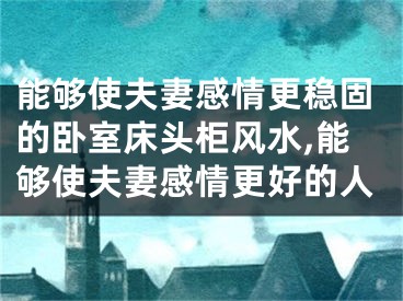 能够使夫妻感情更稳固的卧室床头柜风水,能够使夫妻感情更好的人