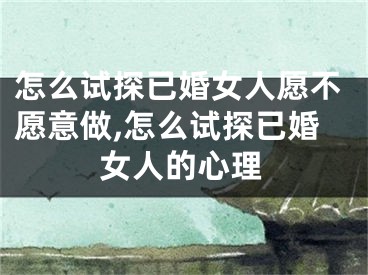怎么试探已婚女人愿不愿意做,怎么试探已婚女人的心理