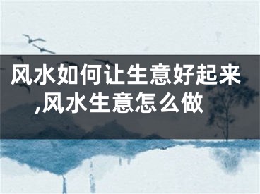 风水如何让生意好起来,风水生意怎么做