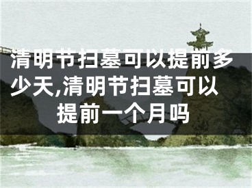 清明节扫墓可以提前多少天,清明节扫墓可以提前一个月吗
