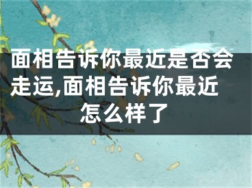 面相告诉你最近是否会走运,面相告诉你最近怎么样了