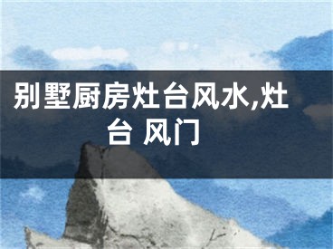 别墅厨房灶台风水,灶台 风门