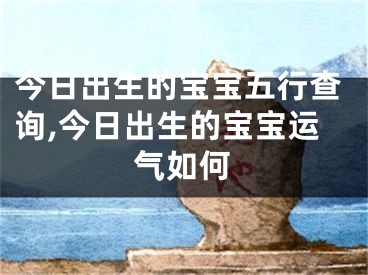 今日出生的宝宝五行查询,今日出生的宝宝运气如何