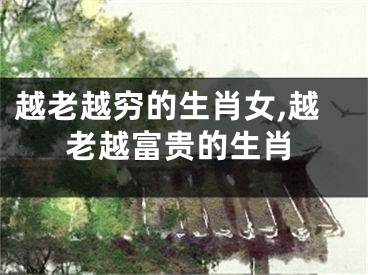 越老越穷的生肖女,越老越富贵的生肖