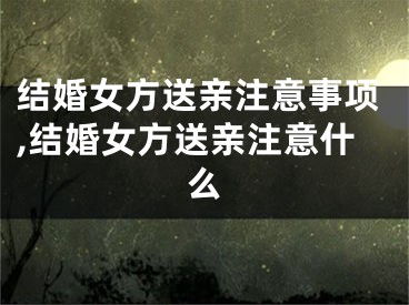 结婚女方送亲注意事项,结婚女方送亲注意什么