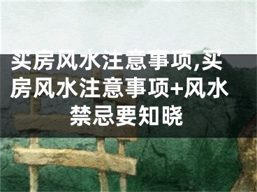 买房风水注意事项,买房风水注意事项+风水禁忌要知晓