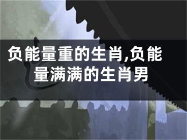 负能量重的生肖,负能量满满的生肖男