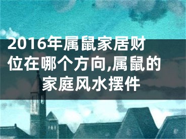 2016年属鼠家居财位在哪个方向,属鼠的家庭风水摆件