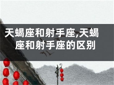 天蝎座和射手座,天蝎座和射手座的区别