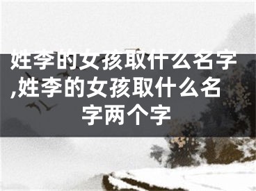 姓李的女孩取什么名字,姓李的女孩取什么名字两个字