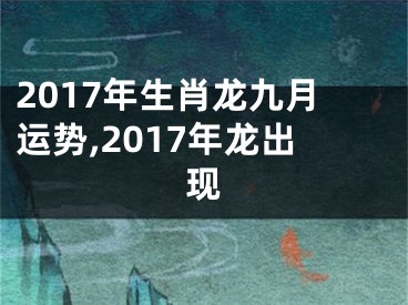2017年生肖龙九月运势,2017年龙出现