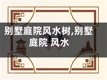 别墅庭院风水树,别墅庭院 风水