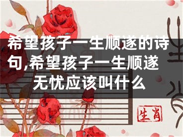 希望孩子一生顺遂的诗句,希望孩子一生顺遂无忧应该叫什么