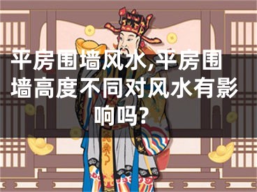 平房围墙风水,平房围墙高度不同对风水有影响吗?