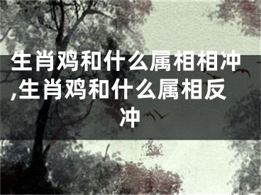 生肖鸡和什么属相相冲,生肖鸡和什么属相反冲