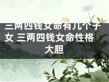 三两四钱女命有几个子女 三两四钱女命性格大胆
