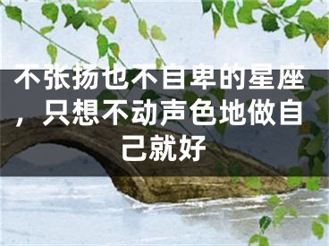 不张扬也不自卑的星座，只想不动声色地做自己就好