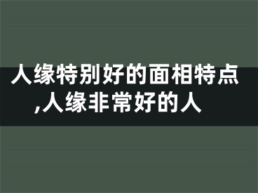 人缘特别好的面相特点,人缘非常好的人
