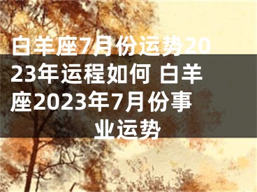 白羊座7月份运势2023年运程如何 白羊座2023年7月份事业运势