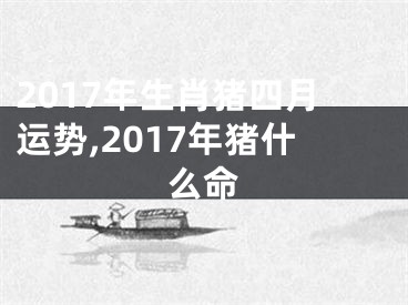 2017年生肖猪四月运势,2017年猪什么命