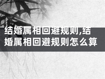结婚属相回避规则,结婚属相回避规则怎么算