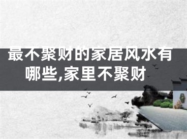 最不聚财的家居风水有哪些,家里不聚财