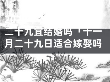 2023年农历十一月二十九宜结婚吗「十一月二十九日适合嫁娶吗」