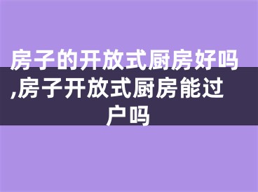 房子的开放式厨房好吗,房子开放式厨房能过户吗