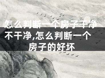 怎么判断一个房子干净不干净,怎么判断一个房子的好坏