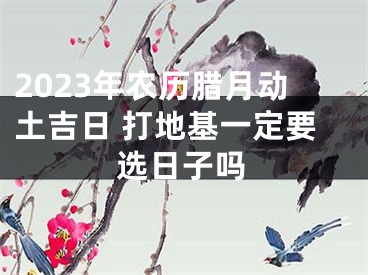 2023年农历腊月动土吉日 打地基一定要选日子吗