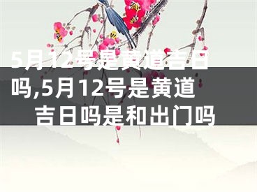 5月12号是黄道吉日吗,5月12号是黄道吉日吗是和出门吗