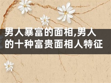 男人暴富的面相,男人的十种富贵面相人特征