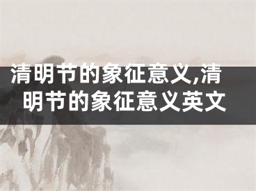 清明节的象征意义,清明节的象征意义英文