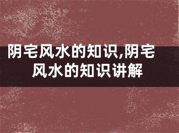 阴宅风水的知识,阴宅风水的知识讲解