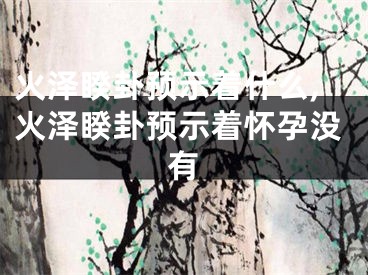 火泽睽卦预示着什么,火泽睽卦预示着怀孕没有
