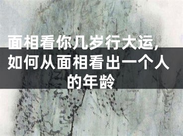 面相看你几岁行大运,如何从面相看出一个人的年龄