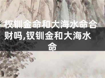 杈钏金命和大海水命合财吗,钗钏金和大海水命