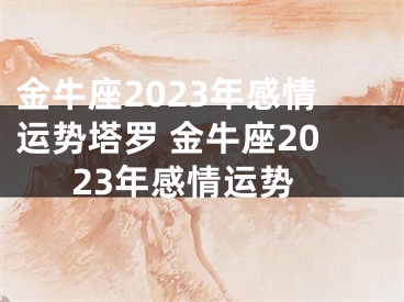 金牛座2023年感情运势塔罗 金牛座2023年感情运势