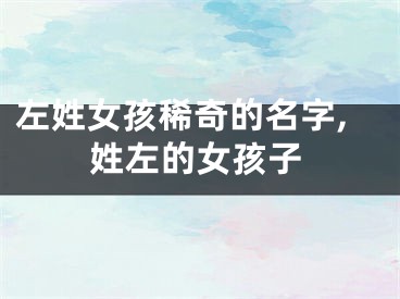 左姓女孩稀奇的名字,姓左的女孩子
