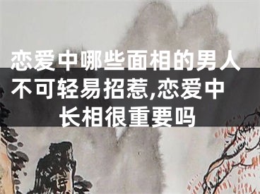 恋爱中哪些面相的男人不可轻易招惹,恋爱中长相很重要吗