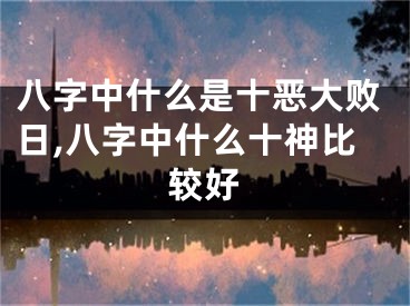八字中什么是十恶大败日,八字中什么十神比较好