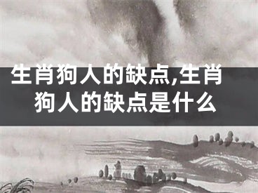 生肖狗人的缺点,生肖狗人的缺点是什么