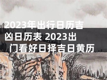 2023年出行日历吉凶日历表 2023出门看好日择吉日黄历