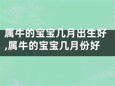 属牛的宝宝几月出生好,属牛的宝宝几月份好